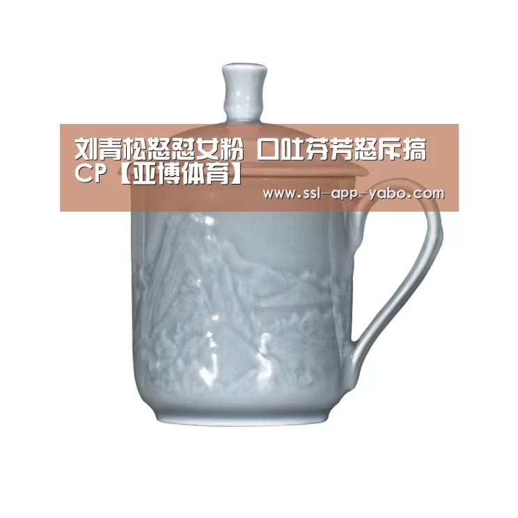 刘青松怒怼女粉 口吐芬芳怒斥搞CP【亚博体育】