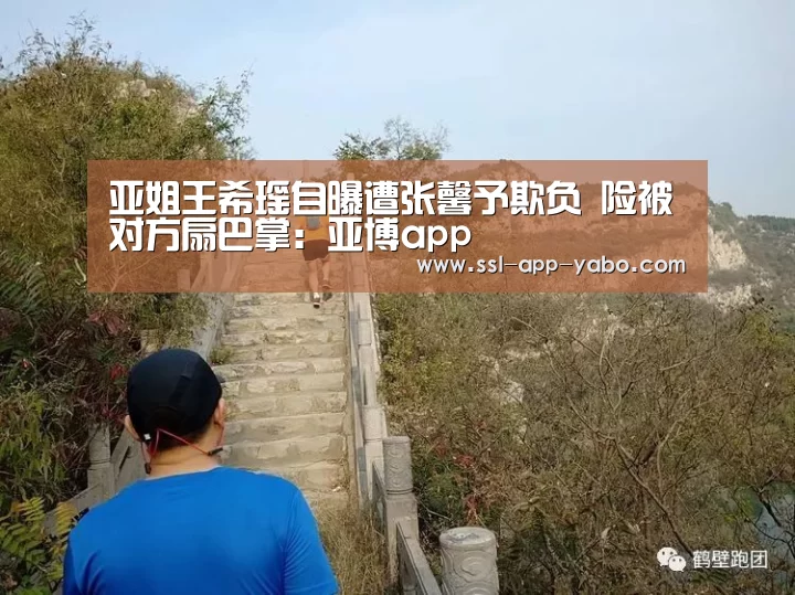 亚姐王希瑶自曝遭张馨予欺负 险被对方扇巴掌:亚博app