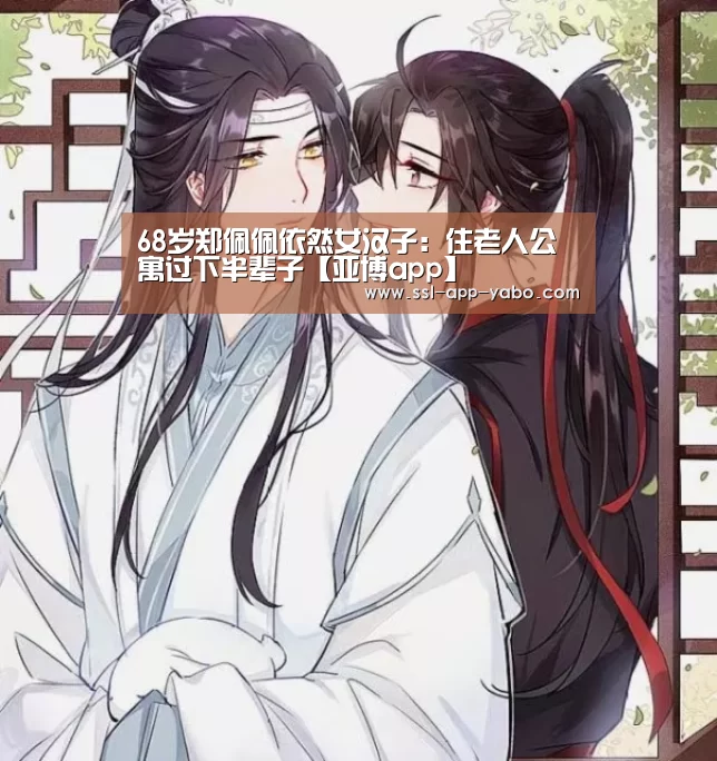 68岁郑佩佩依然女汉子:住老人公寓过下半辈子【亚博app】